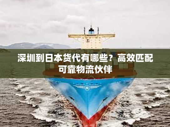 深圳到日本货代有哪些？高效匹配可靠物流伙伴