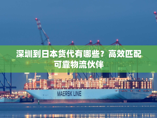 深圳到日本货代有哪些？高效匹配可靠物流伙伴