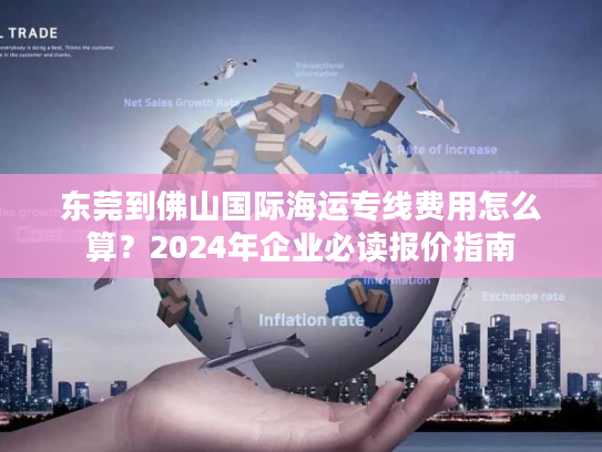 东莞到佛山国际海运专线费用怎么算？2024年企业必读报价指南