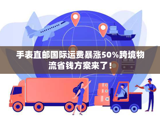 手表直邮国际运费暴涨50%跨境物流省钱方案来了！