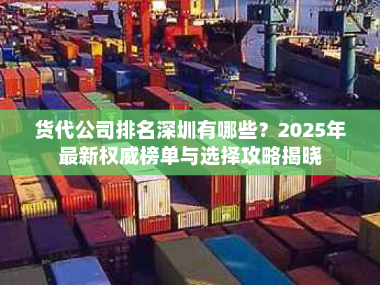 货代公司排名深圳有哪些？2025年最新权威榜单与选择攻略揭晓