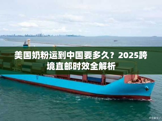美国奶粉运到中国要多久？2025跨境直邮时效全解析