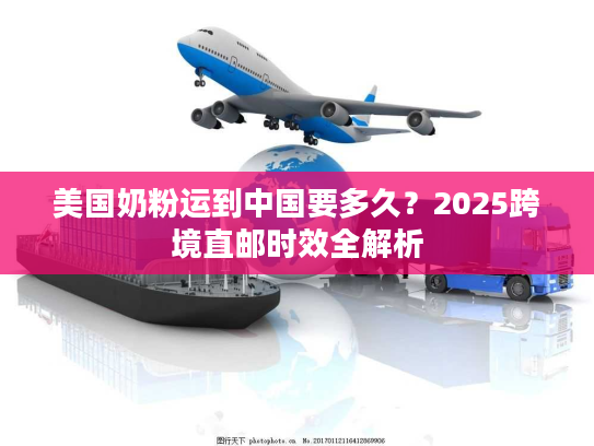 美国奶粉运到中国要多久？2025跨境直邮时效全解析