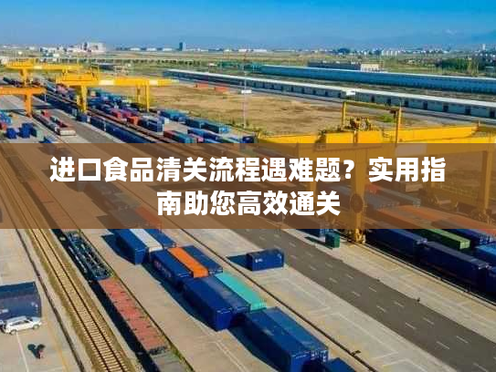 进口食品清关流程遇难题？实用指南助您高效通关