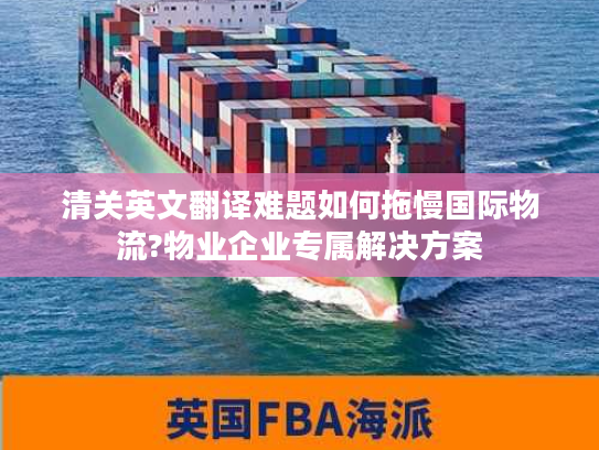 清关英文翻译难题如何拖慢国际物流?物业企业专属解决方案