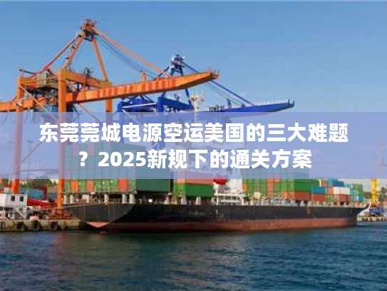 东莞莞城电源空运美国的三大难题？2025新规下的通关方案