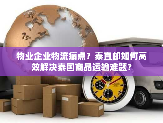物业企业物流痛点？泰直邮如何高效解决泰国商品运输难题？