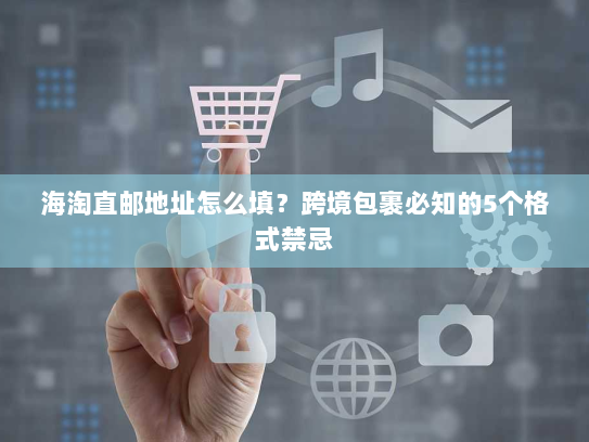 海淘直邮地址怎么填？跨境包裹必知的5个格式禁忌