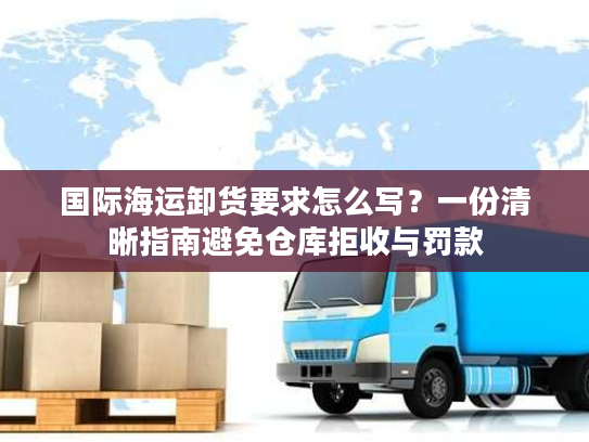 国际海运卸货要求怎么写？一份清晰指南避免仓库拒收与罚款