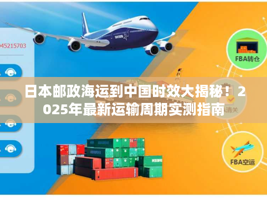 日本邮政海运到中国时效大揭秘！2025年最新运输周期实测指南