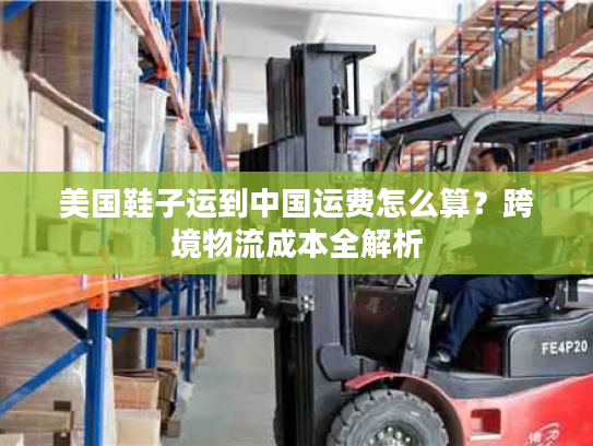 美国鞋子运到中国运费怎么算？跨境物流成本全解析