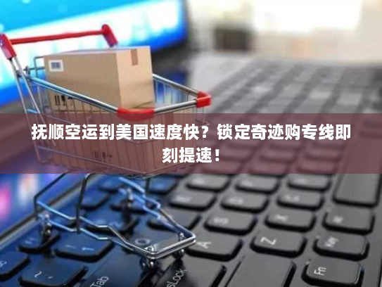 抚顺空运到美国速度快？锁定奇迹购专线即刻提速！