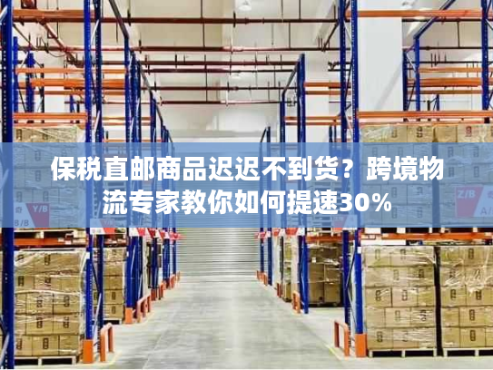 保税直邮商品迟迟不到货？跨境物流专家教你如何提速30%