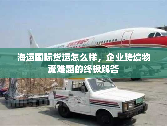 海运国际货运怎么样，企业跨境物流难题的终极解答