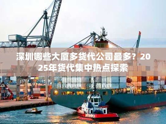 深圳哪些大厦多货代公司最多？2025年货代集中热点探索