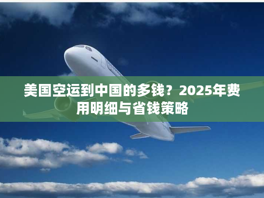 美国空运到中国的多钱？2025年费用明细与省钱策略