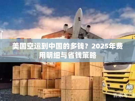 美国空运到中国的多钱？2025年费用明细与省钱策略
