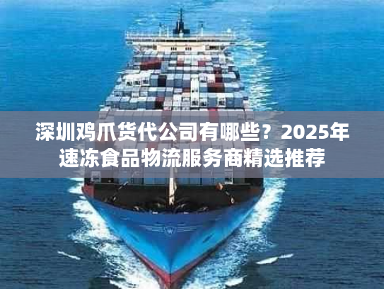 深圳鸡爪货代公司有哪些？2025年速冻食品物流服务商精选推荐