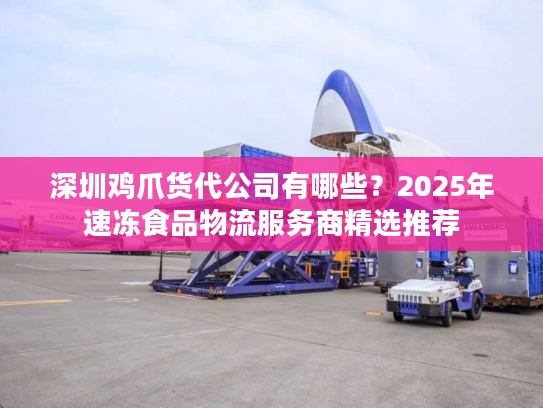 深圳鸡爪货代公司有哪些？2025年速冻食品物流服务商精选推荐