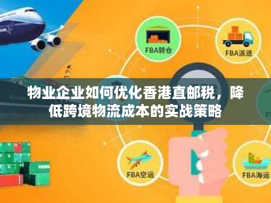 物业企业如何优化香港直邮税，降低跨境物流成本的实战策略