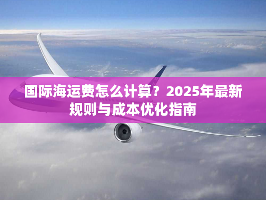 国际海运费怎么计算？2025年最新规则与成本优化指南