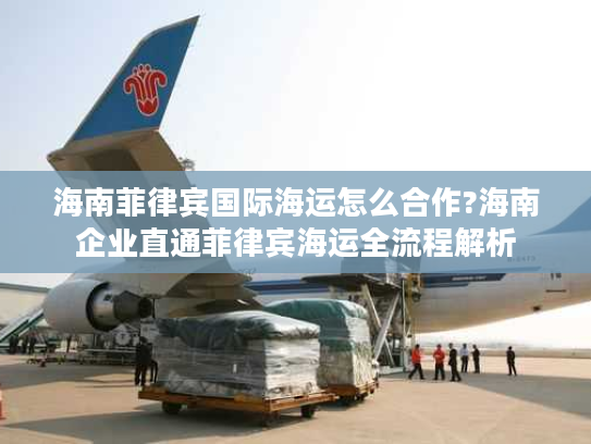 海南菲律宾国际海运怎么合作?海南企业直通菲律宾海运全流程解析