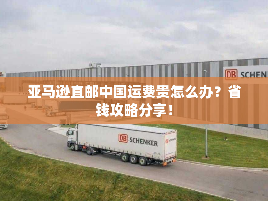 亚马逊直邮中国运费贵怎么办？省钱攻略分享！