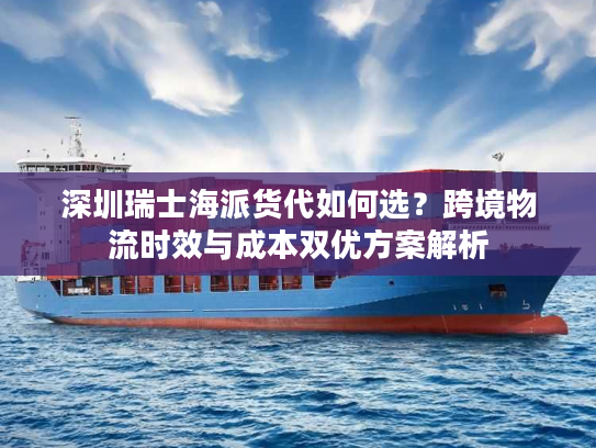 深圳瑞士海派货代如何选？跨境物流时效与成本双优方案解析