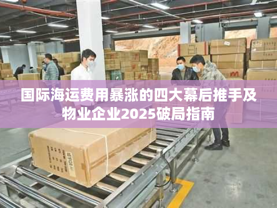 国际海运费用暴涨的四大幕后推手及物业企业2025破局指南