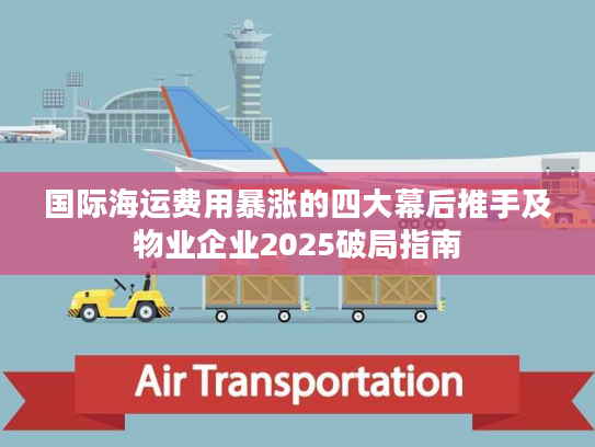 国际海运费用暴涨的四大幕后推手及物业企业2025破局指南