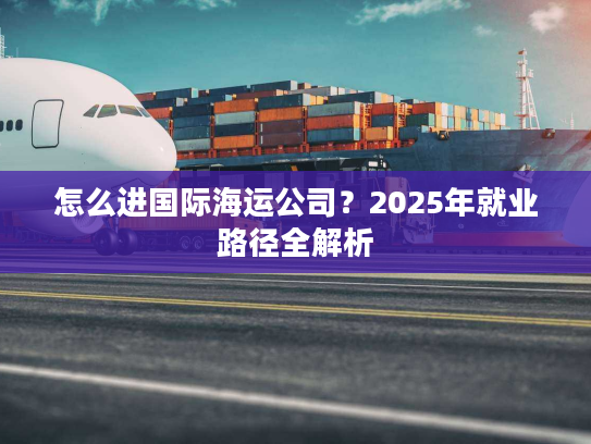 怎么进国际海运公司？2025年就业路径全解析