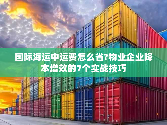 国际海运中运费怎么省?物业企业降本增效的7个实战技巧