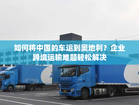 如何将中国的车运到奥地利？企业跨境运输难题轻松解决