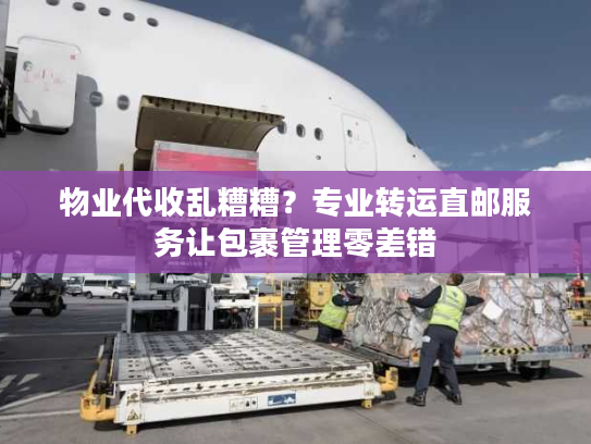 物业代收乱糟糟？专业转运直邮服务让包裹管理零差错