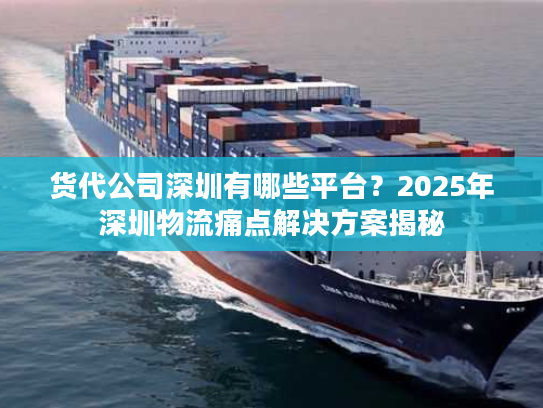 货代公司深圳有哪些平台？2025年深圳物流痛点解决方案揭秘