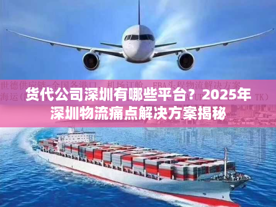 货代公司深圳有哪些平台？2025年深圳物流痛点解决方案揭秘