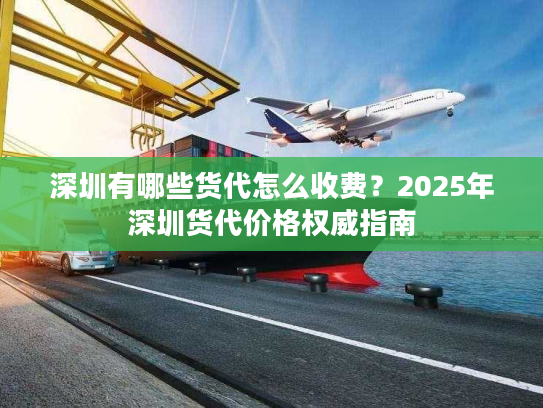 深圳有哪些货代怎么收费？2025年深圳货代价格权威指南