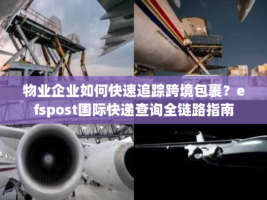物业企业如何快速追踪跨境包裹？efspost国际快递查询全链路指南