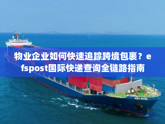 物业企业如何快速追踪跨境包裹？efspost国际快递查询全链路指南