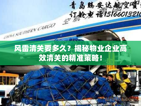 风雷清关要多久？揭秘物业企业高效清关的精准策略！