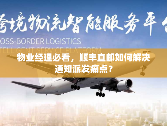 物业经理必看，顺丰直邮如何解决通知派发痛点？