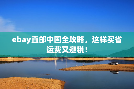 ebay直邮中国全攻略，这样买省运费又避税！