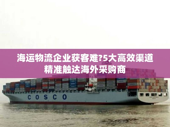 海运物流企业获客难?5大高效渠道精准触达海外采购商