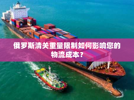 俄罗斯清关重量限制如何影响您的物流成本? 俄罗斯清关重量限制如何影响您的物流成本?