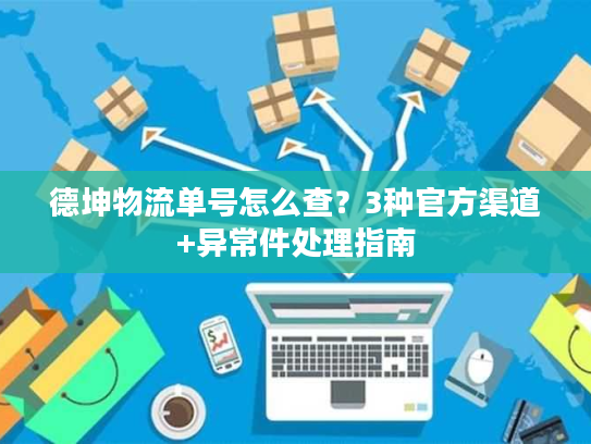 德坤物流单号怎么查?3种官方渠道+异常件处理指南 德坤物流单号怎么查?3种官方渠道+异常件处理指南