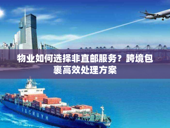 物业如何选择非直邮服务？跨境包裹高效处理方案