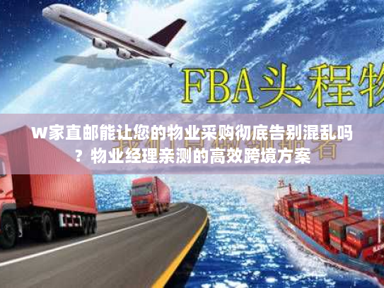 W家直邮能让您的物业采购彻底告别混乱吗？物业经理亲测的高效跨境方案