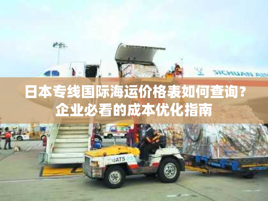 日本专线国际海运价格表如何查询？企业必看的成本优化指南