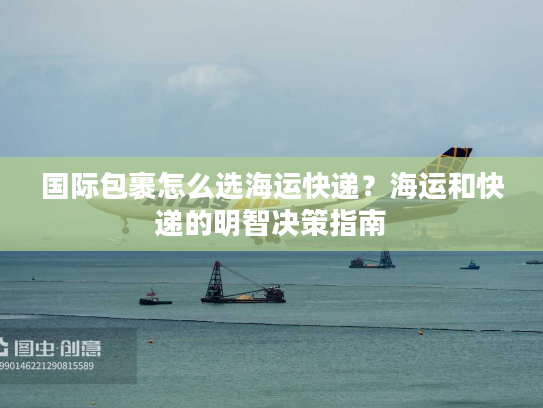 国际包裹怎么选海运快递?海运和快递的明智决策指南 国际包裹怎么选海运快递?海运和快递的明智决策指南