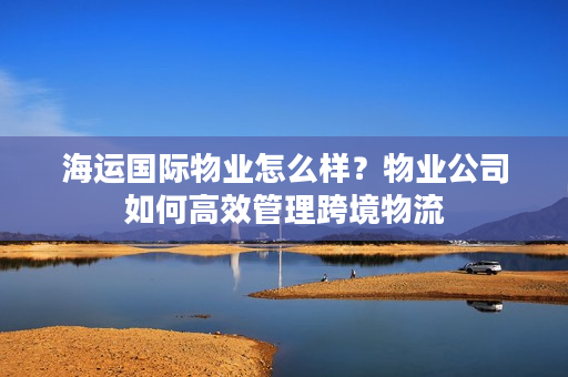 海运国际物业怎么样？物业公司如何高效管理跨境物流